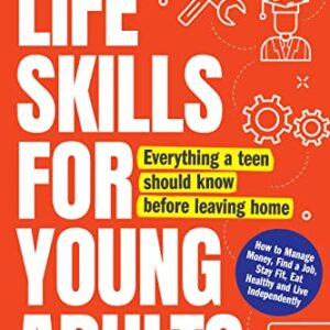 Life Skills for Young Adults: How to Manage Money, Find a Job, Stay Fit, Eat Healthy and Live Independently. Everything a Teen Should Know Before Leaving Home