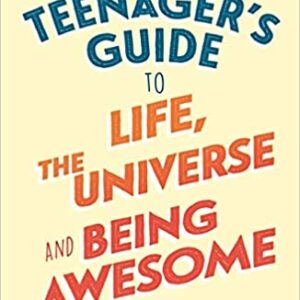 The Teenager’s Guide to Life, the Universe and Being Awesome: Super-Charge Your Life